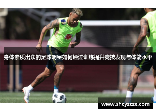 身体素质出众的足球明星如何通过训练提升竞技表现与体能水平