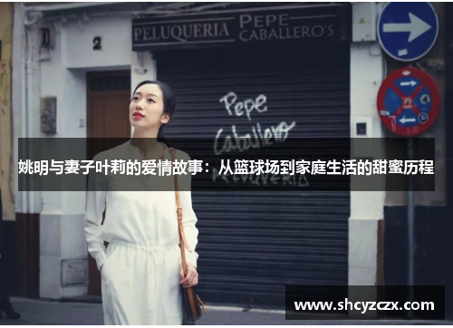 姚明与妻子叶莉的爱情故事：从篮球场到家庭生活的甜蜜历程