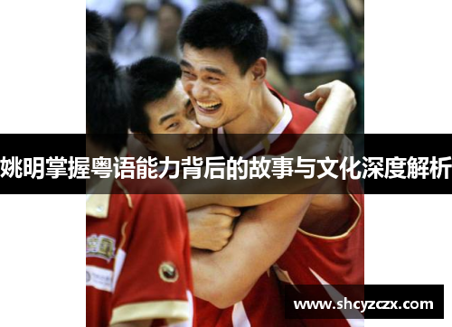姚明掌握粤语能力背后的故事与文化深度解析