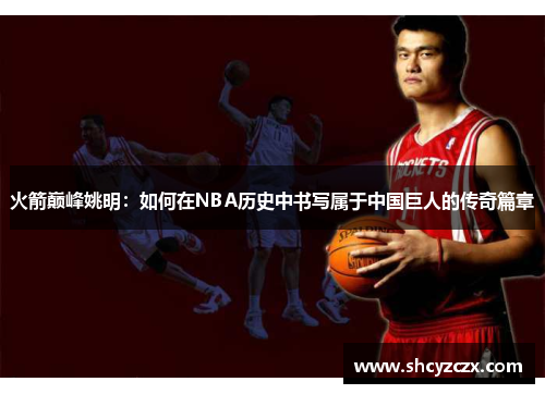 火箭巅峰姚明：如何在NBA历史中书写属于中国巨人的传奇篇章