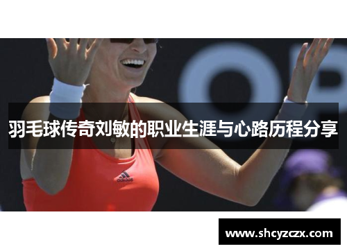 羽毛球传奇刘敏的职业生涯与心路历程分享