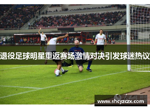 退役足球明星重返赛场激情对决引发球迷热议