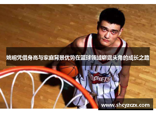 姚明凭借身高与家庭背景优势在篮球领域崭露头角的成长之路