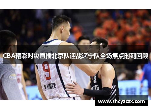 CBA精彩对决直播北京队迎战辽宁队全场焦点时刻回顾