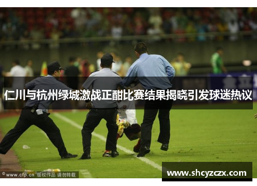 仁川与杭州绿城激战正酣比赛结果揭晓引发球迷热议