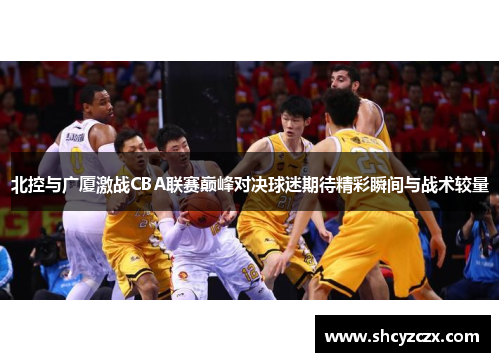 北控与广厦激战CBA联赛巅峰对决球迷期待精彩瞬间与战术较量