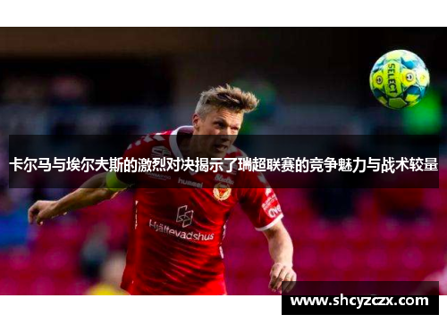 卡尔马与埃尔夫斯的激烈对决揭示了瑞超联赛的竞争魅力与战术较量