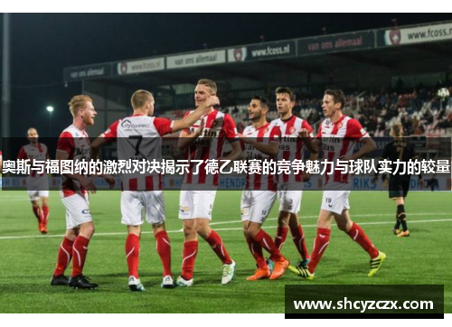 奥斯与福图纳的激烈对决揭示了德乙联赛的竞争魅力与球队实力的较量