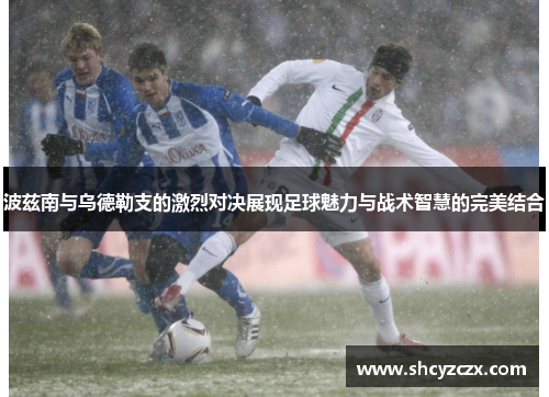 波兹南与乌德勒支的激烈对决展现足球魅力与战术智慧的完美结合